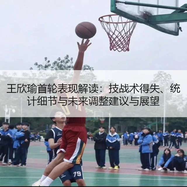 王欣瑜首轮表现解读:技战术得失、统计细节与未来调整建议与展望